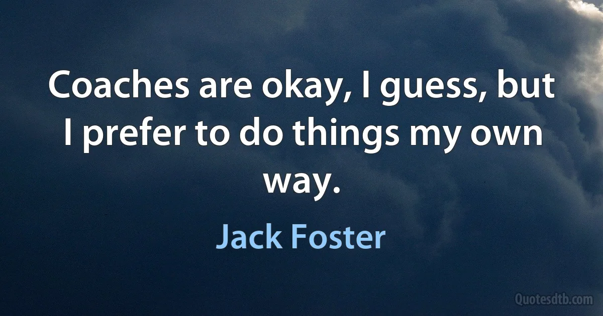 Coaches are okay, I guess, but I prefer to do things my own way. (Jack Foster)