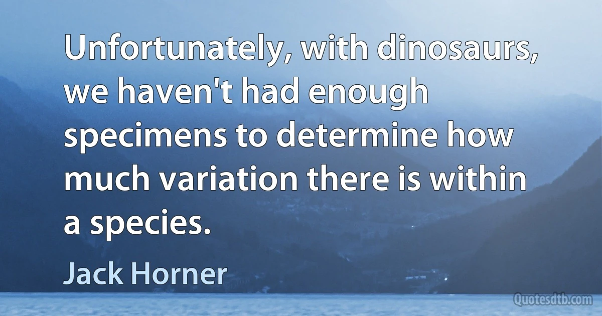 Unfortunately, with dinosaurs, we haven't had enough specimens to determine how much variation there is within a species. (Jack Horner)