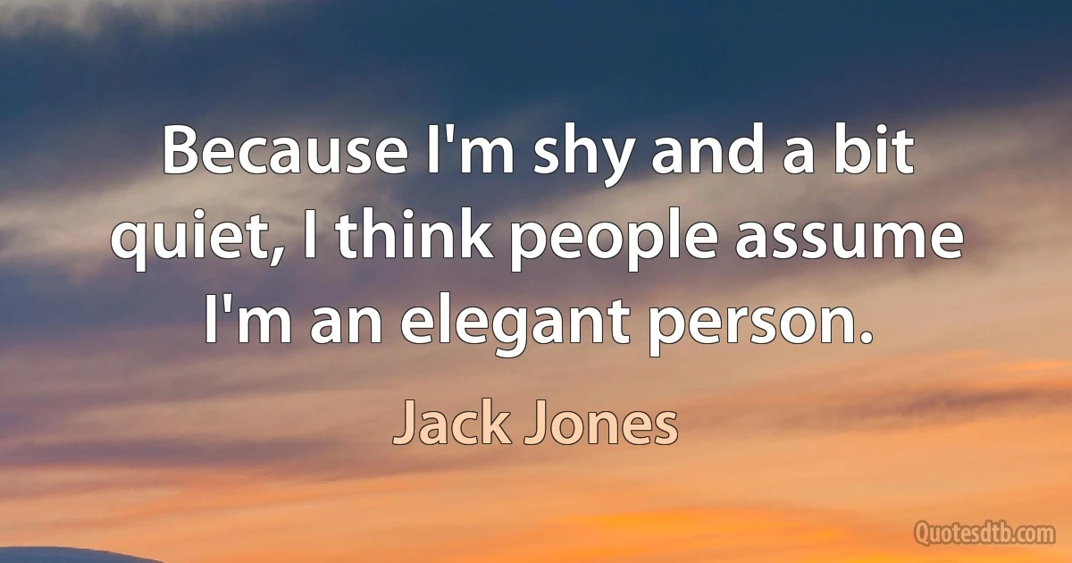 Because I'm shy and a bit quiet, I think people assume I'm an elegant person. (Jack Jones)