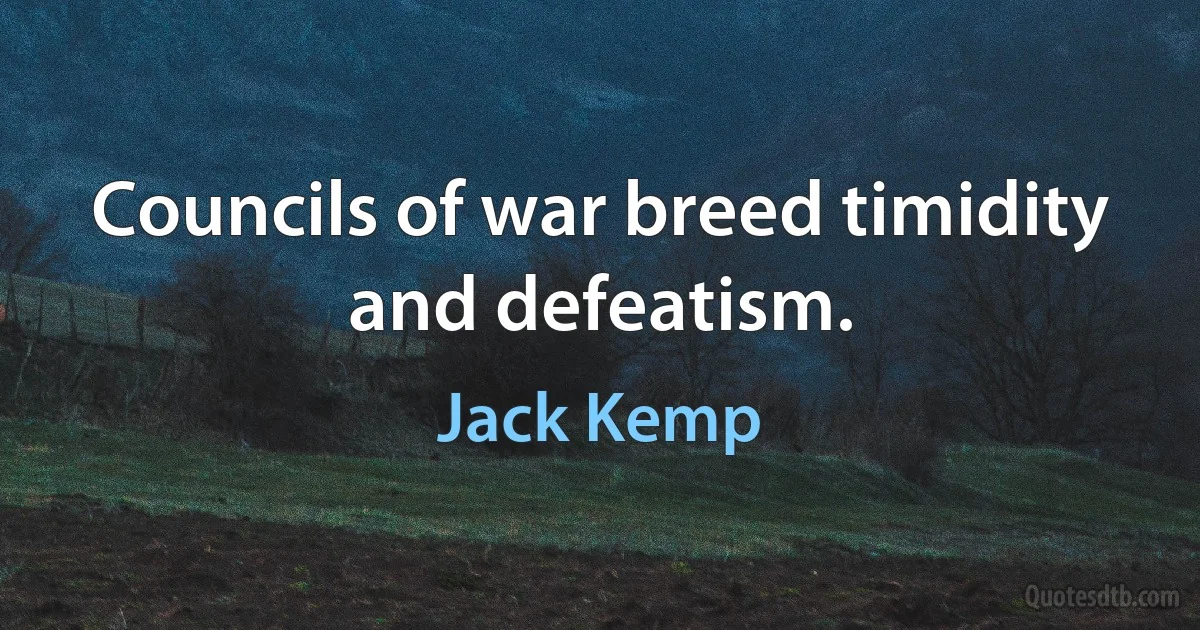 Councils of war breed timidity and defeatism. (Jack Kemp)