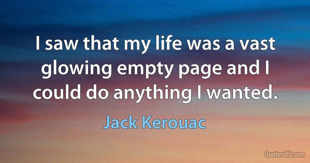 I saw that my life was a vast glowing empty page and I could do anything I wanted. (Jack Kerouac)