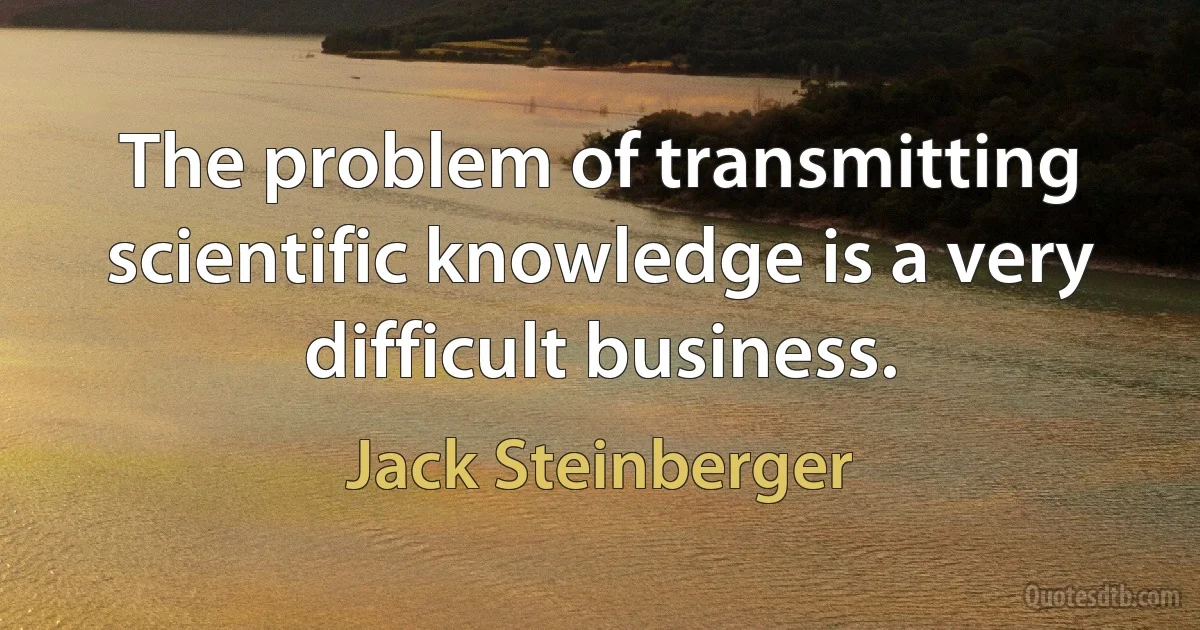 The problem of transmitting scientific knowledge is a very difficult business. (Jack Steinberger)