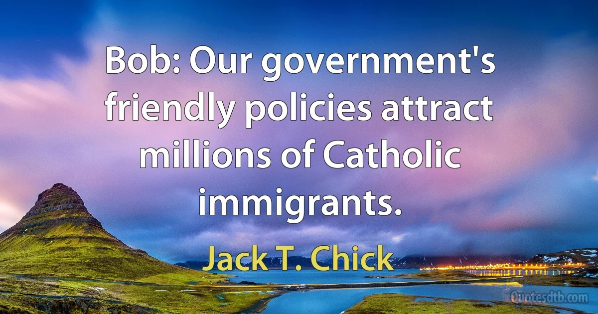 Bob: Our government's friendly policies attract millions of Catholic immigrants. (Jack T. Chick)