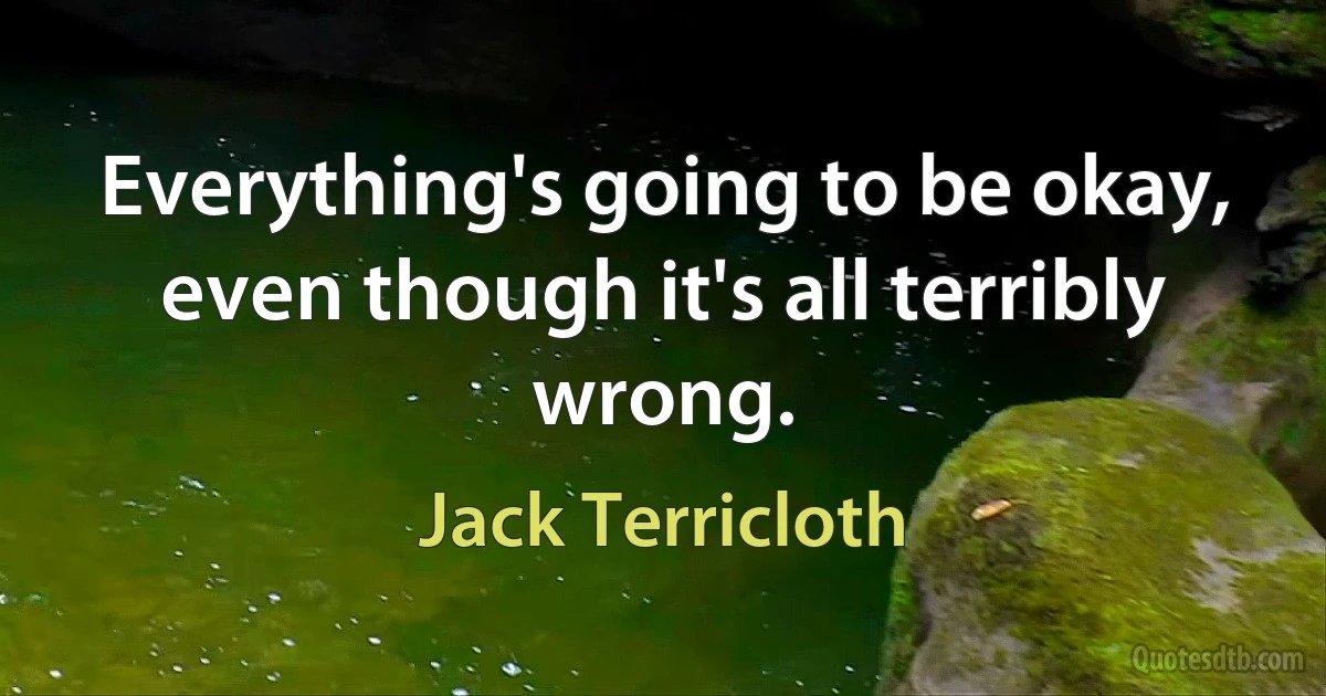 Everything's going to be okay, even though it's all terribly wrong. (Jack Terricloth)