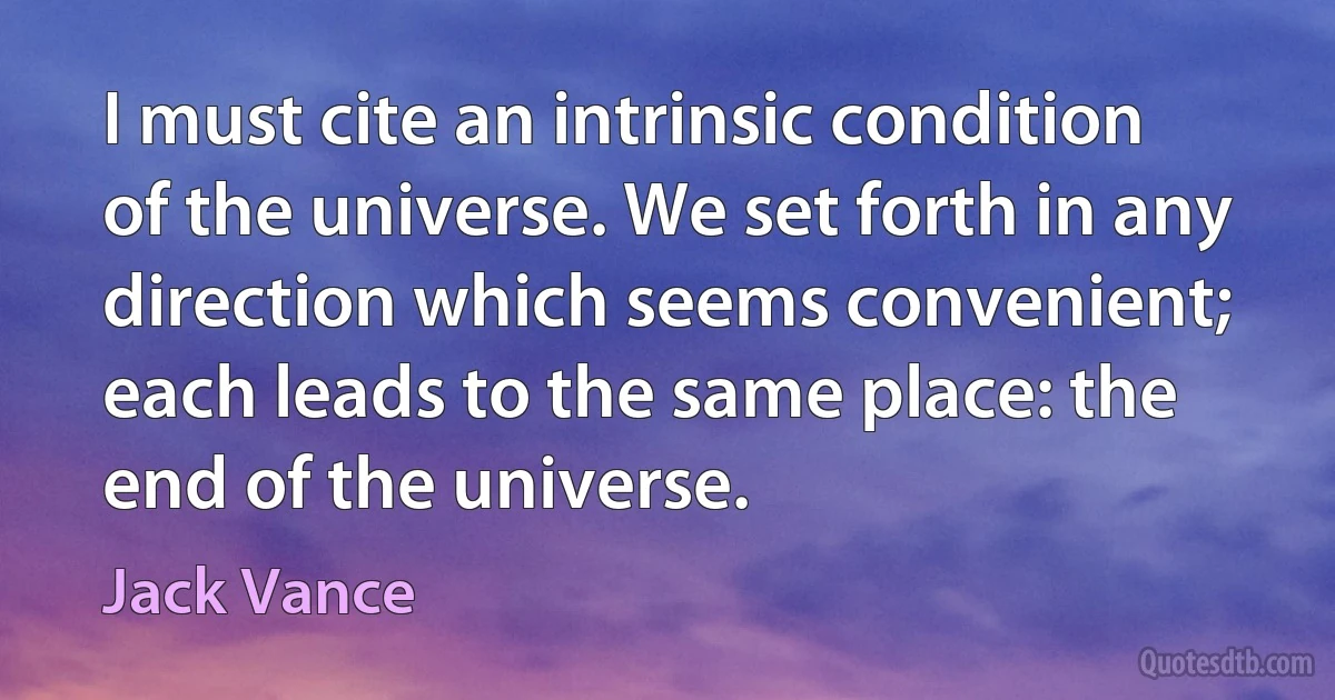 I must cite an intrinsic condition of the universe. We set forth in any direction which seems convenient; each leads to the same place: the end of the universe. (Jack Vance)