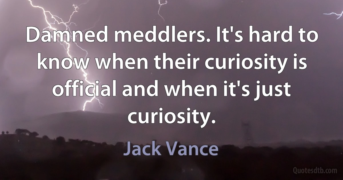 Damned meddlers. It's hard to know when their curiosity is official and when it's just curiosity. (Jack Vance)