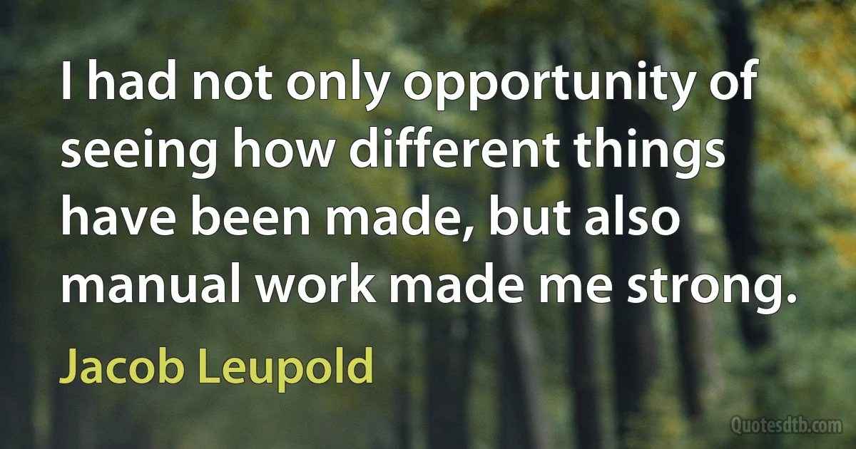 I had not only opportunity of seeing how different things have been made, but also manual work made me strong. (Jacob Leupold)