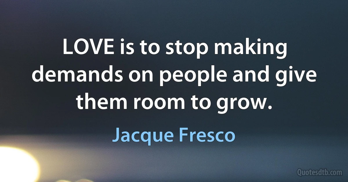 LOVE is to stop making demands on people and give them room to grow. (Jacque Fresco)