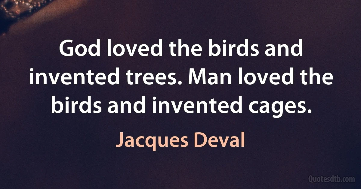 God loved the birds and invented trees. Man loved the birds and invented cages. (Jacques Deval)