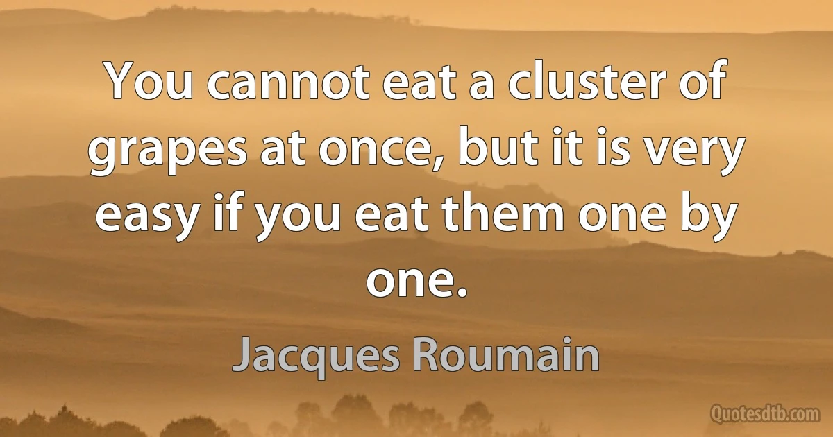 You cannot eat a cluster of grapes at once, but it is very easy if you eat them one by one. (Jacques Roumain)