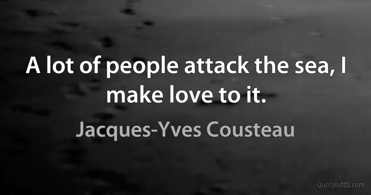 A lot of people attack the sea, I make love to it. (Jacques-Yves Cousteau)