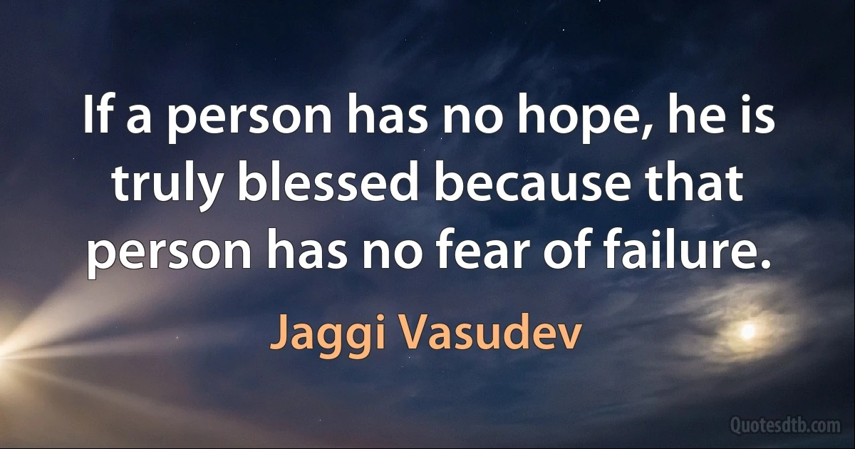 If a person has no hope, he is truly blessed because that person has no fear of failure. (Jaggi Vasudev)