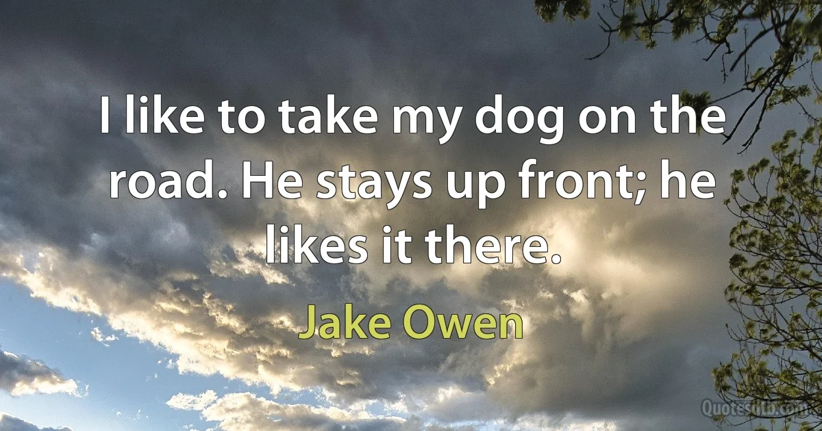 I like to take my dog on the road. He stays up front; he likes it there. (Jake Owen)