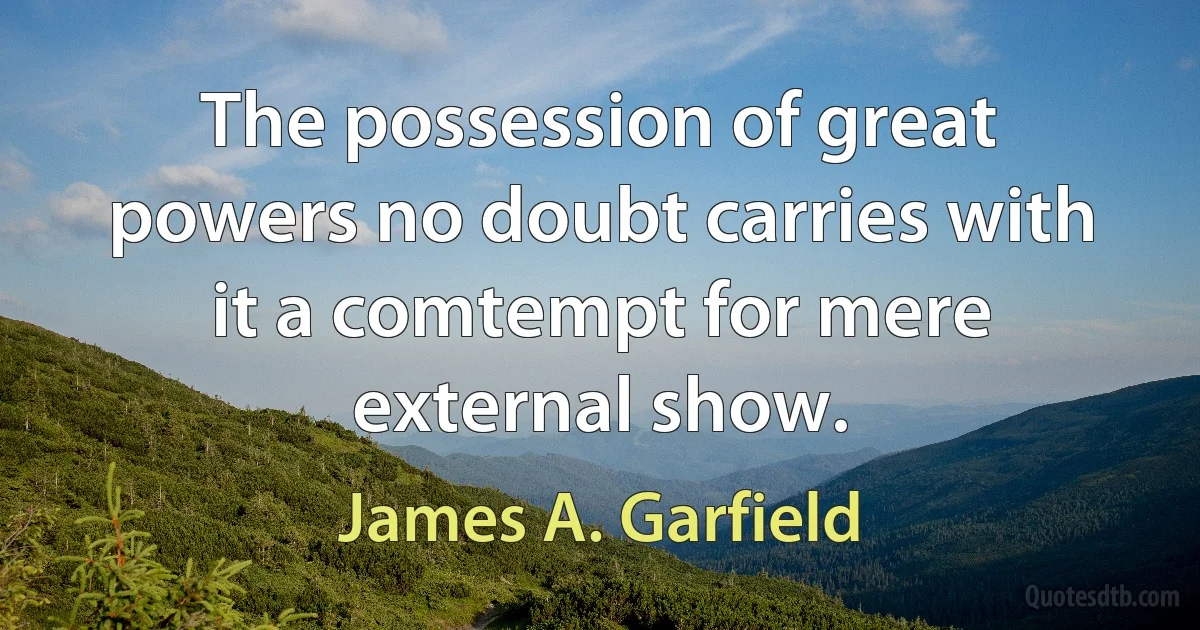 The possession of great powers no doubt carries with it a comtempt for mere external show. (James A. Garfield)