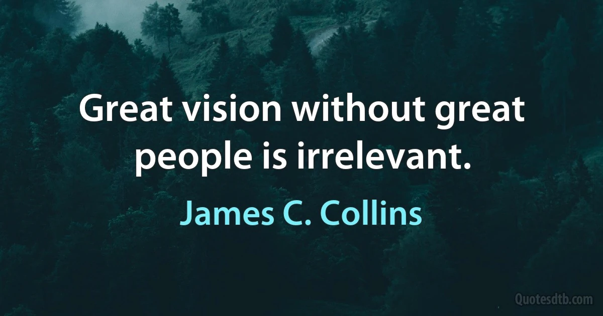 Great vision without great people is irrelevant. (James C. Collins)