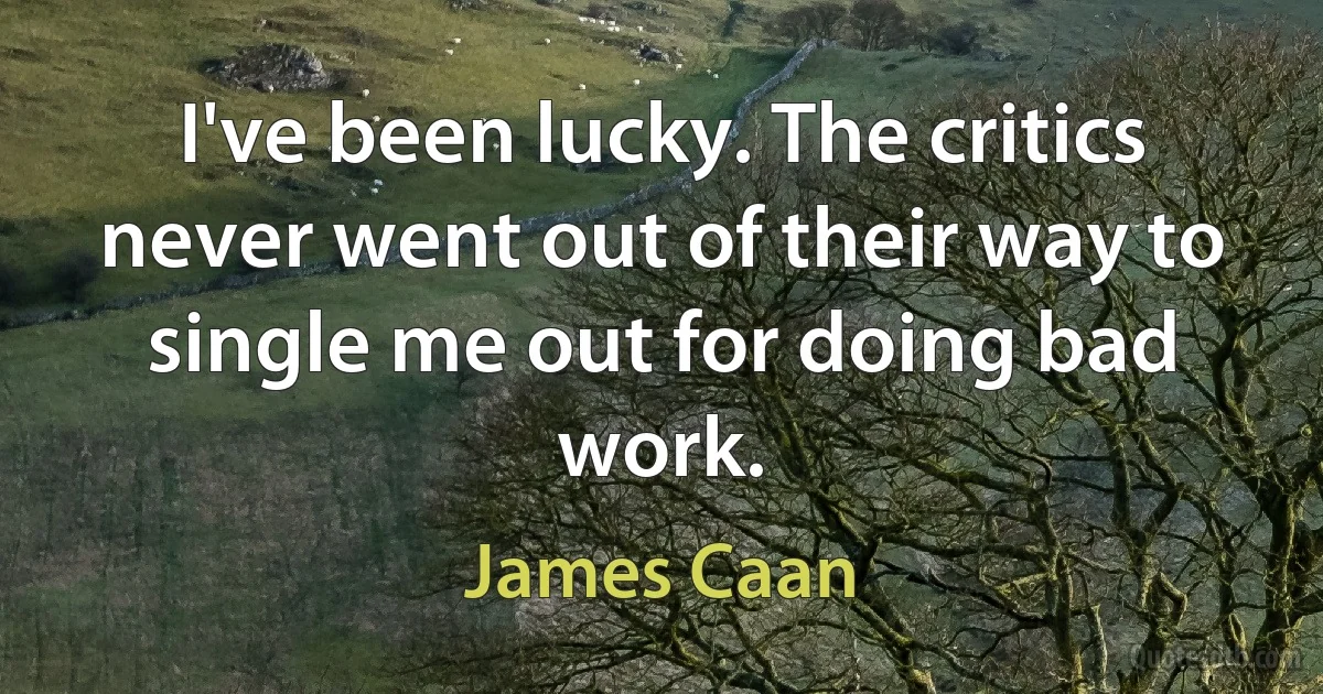 I've been lucky. The critics never went out of their way to single me out for doing bad work. (James Caan)