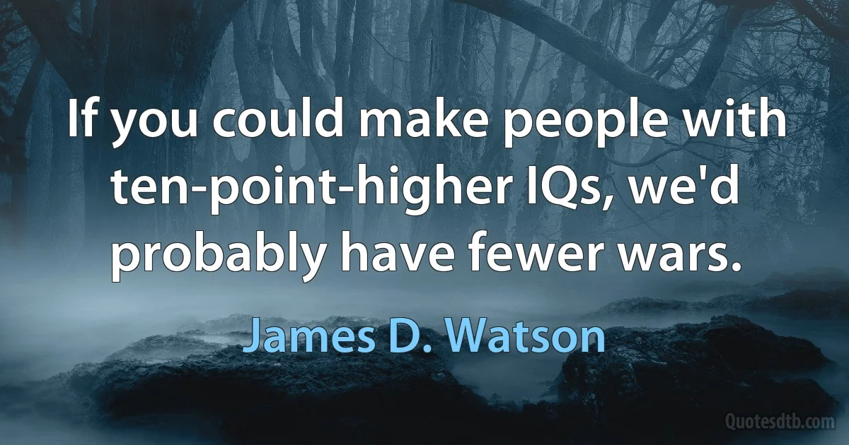 If you could make people with ten-point-higher IQs, we'd probably have fewer wars. (James D. Watson)