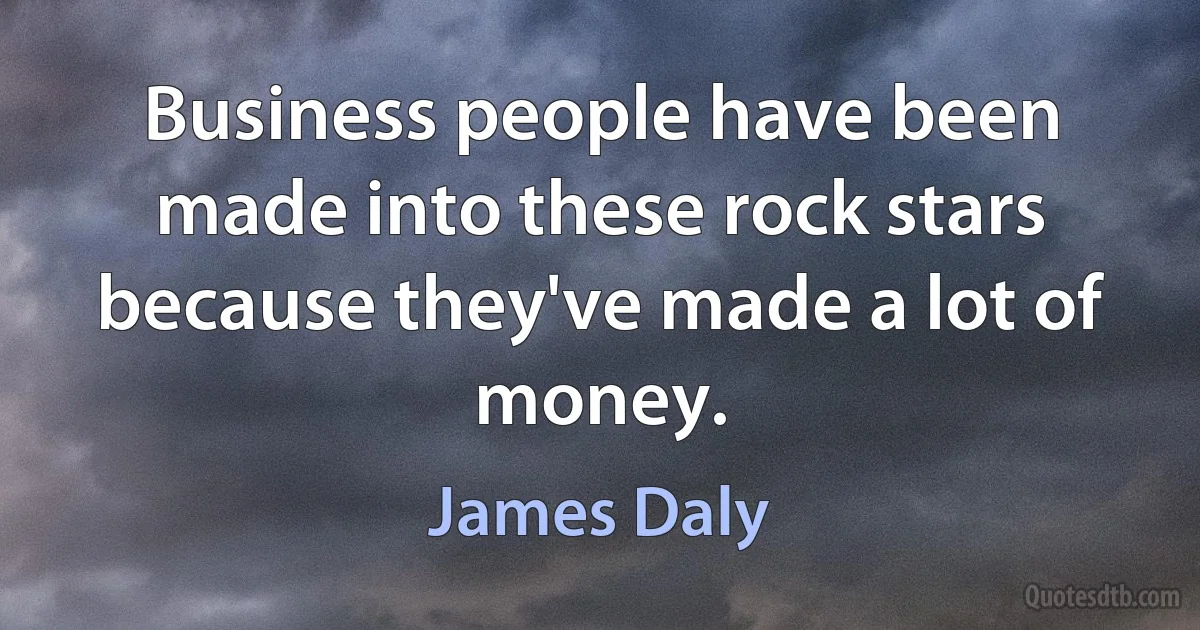 Business people have been made into these rock stars because they've made a lot of money. (James Daly)