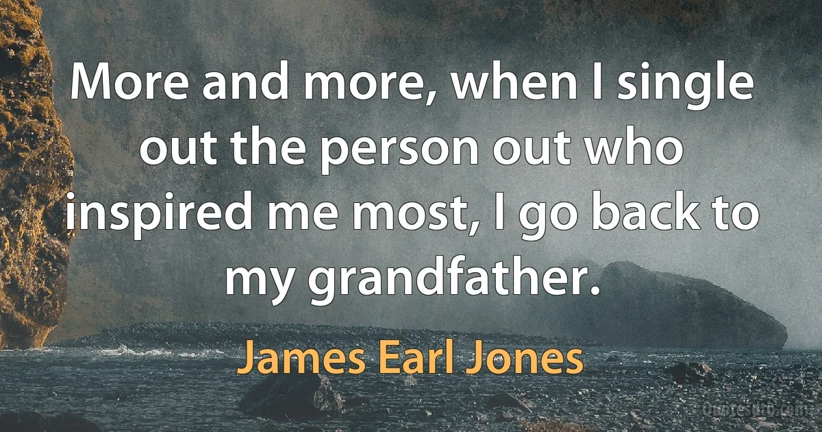 More and more, when I single out the person out who inspired me most, I go back to my grandfather. (James Earl Jones)