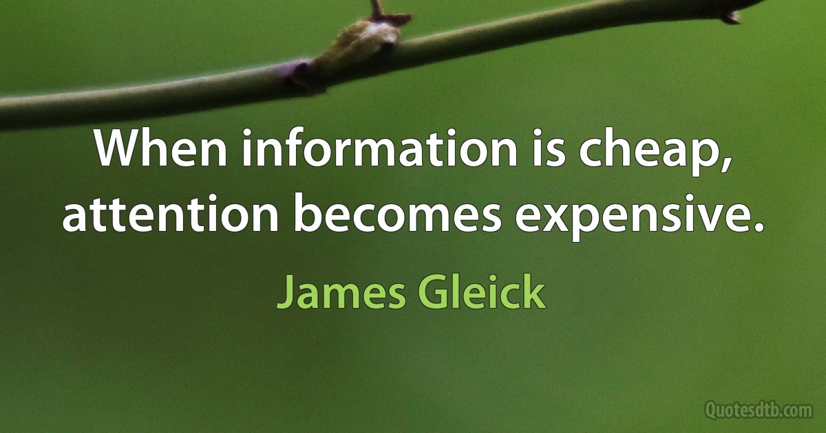 When information is cheap, attention becomes expensive. (James Gleick)