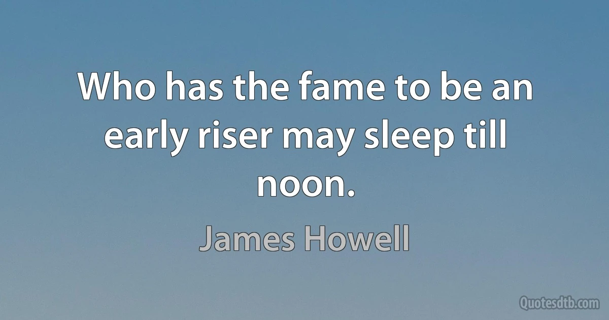 Who has the fame to be an early riser may sleep till noon. (James Howell)