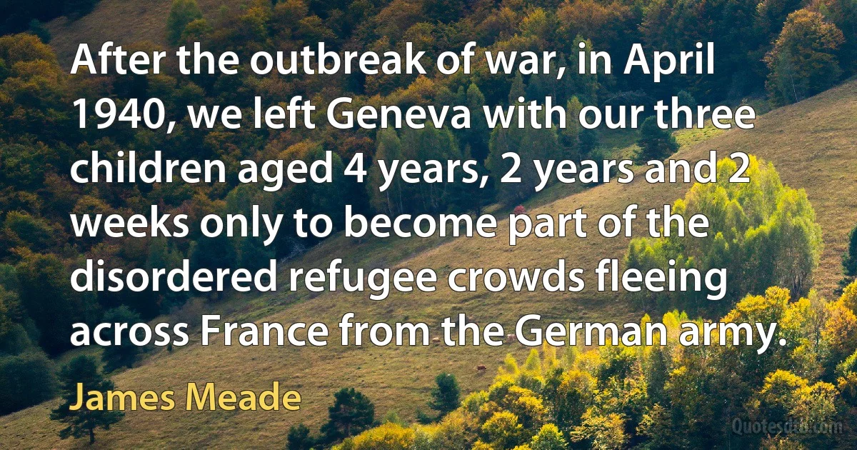 After the outbreak of war, in April 1940, we left Geneva with our three children aged 4 years, 2 years and 2 weeks only to become part of the disordered refugee crowds fleeing across France from the German army. (James Meade)