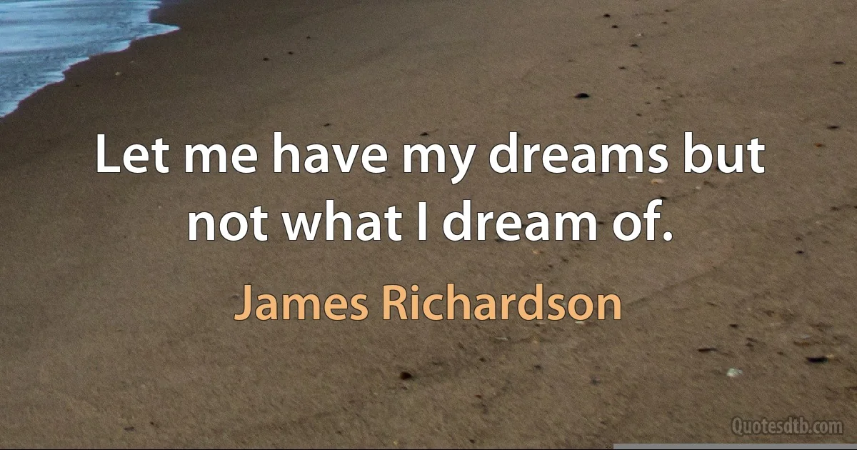 Let me have my dreams but not what I dream of. (James Richardson)