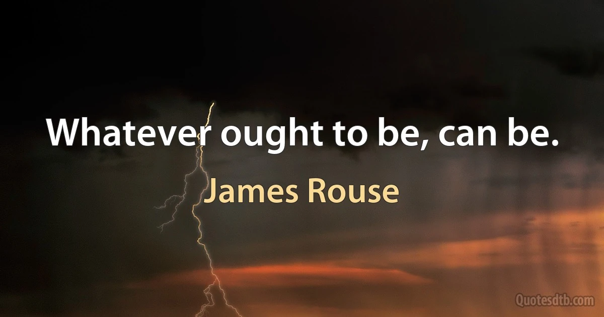 Whatever ought to be, can be. (James Rouse)