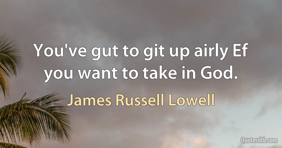 You've gut to git up airly Ef you want to take in God. (James Russell Lowell)