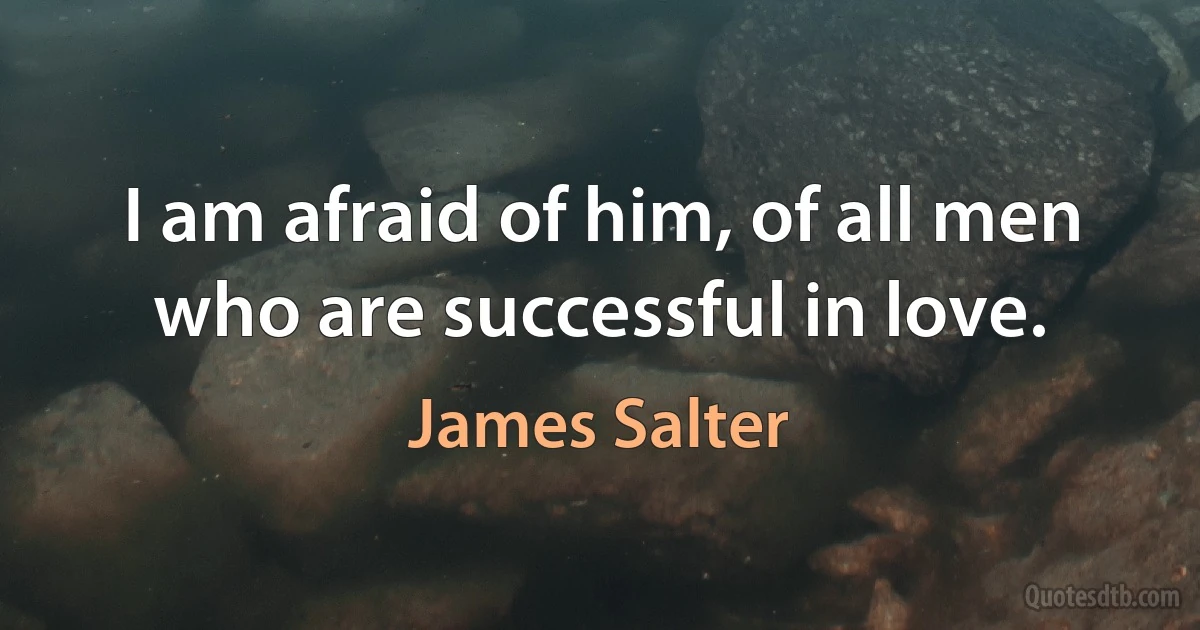 I am afraid of him, of all men who are successful in love. (James Salter)