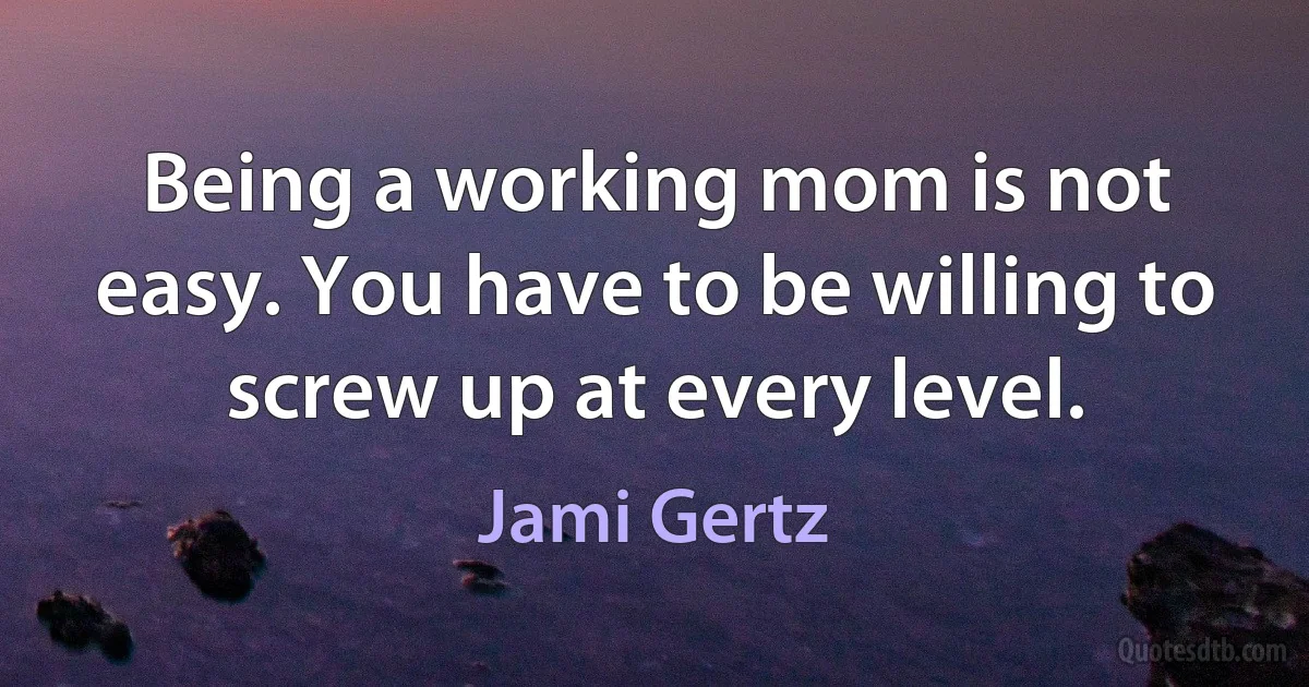 Being a working mom is not easy. You have to be willing to screw up at every level. (Jami Gertz)