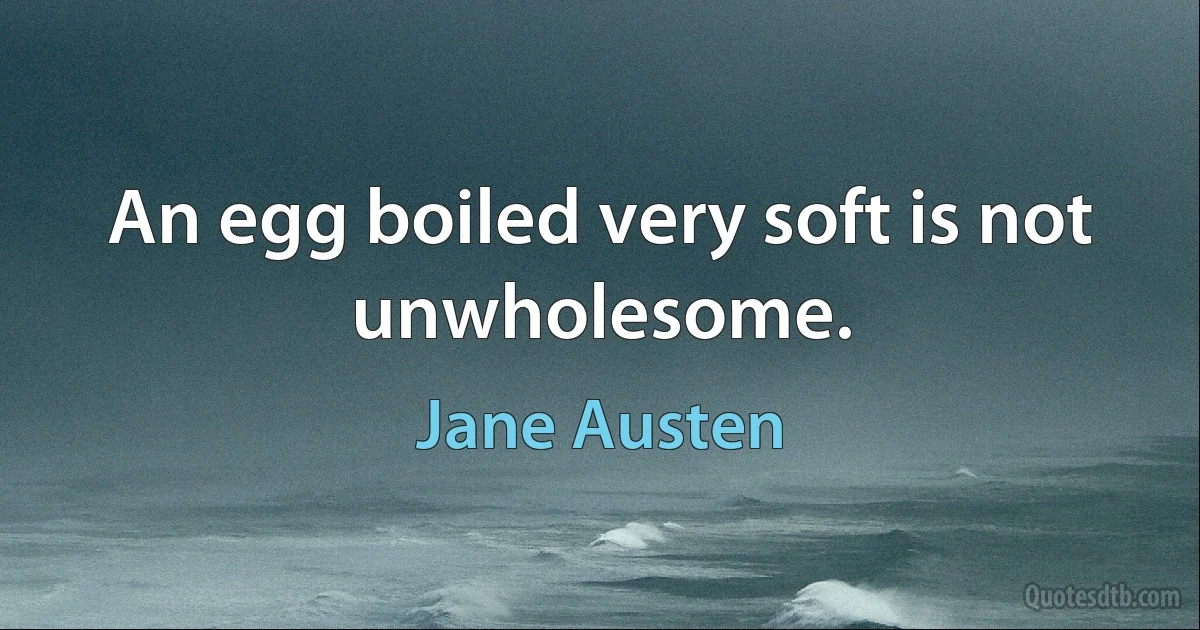 An egg boiled very soft is not unwholesome. (Jane Austen)