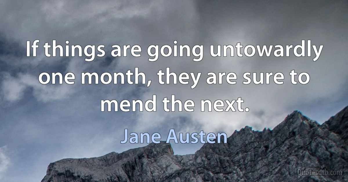 If things are going untowardly one month, they are sure to mend the next. (Jane Austen)