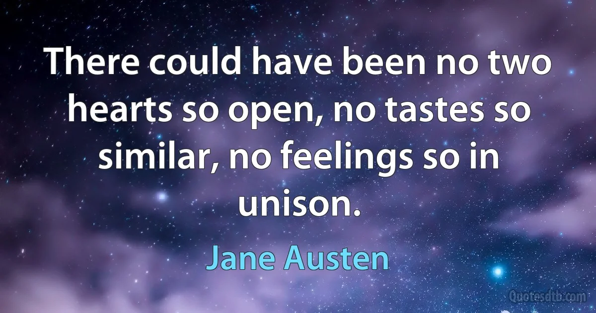 There could have been no two hearts so open, no tastes so similar, no feelings so in unison. (Jane Austen)