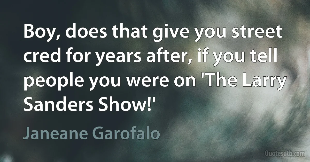 Boy, does that give you street cred for years after, if you tell people you were on 'The Larry Sanders Show!' (Janeane Garofalo)