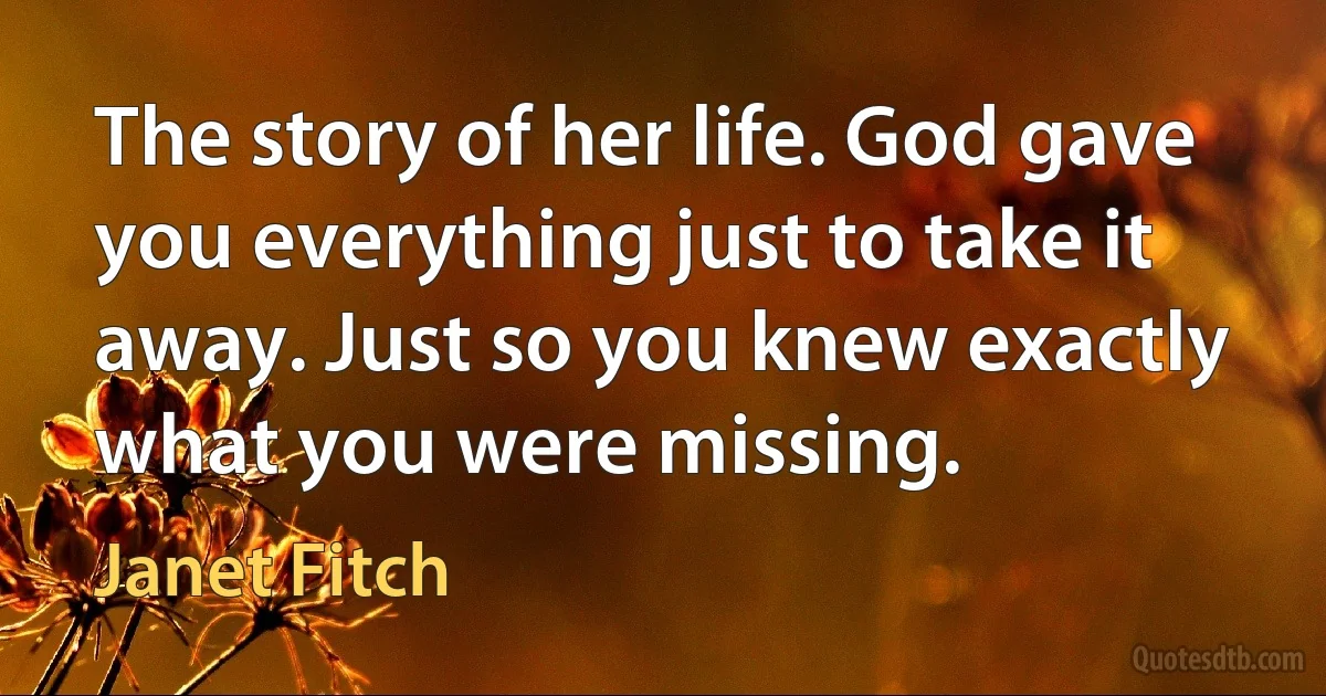 The story of her life. God gave you everything just to take it away. Just so you knew exactly what you were missing. (Janet Fitch)