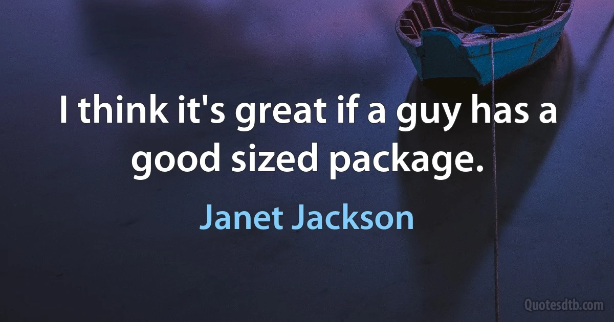 I think it's great if a guy has a good sized package. (Janet Jackson)