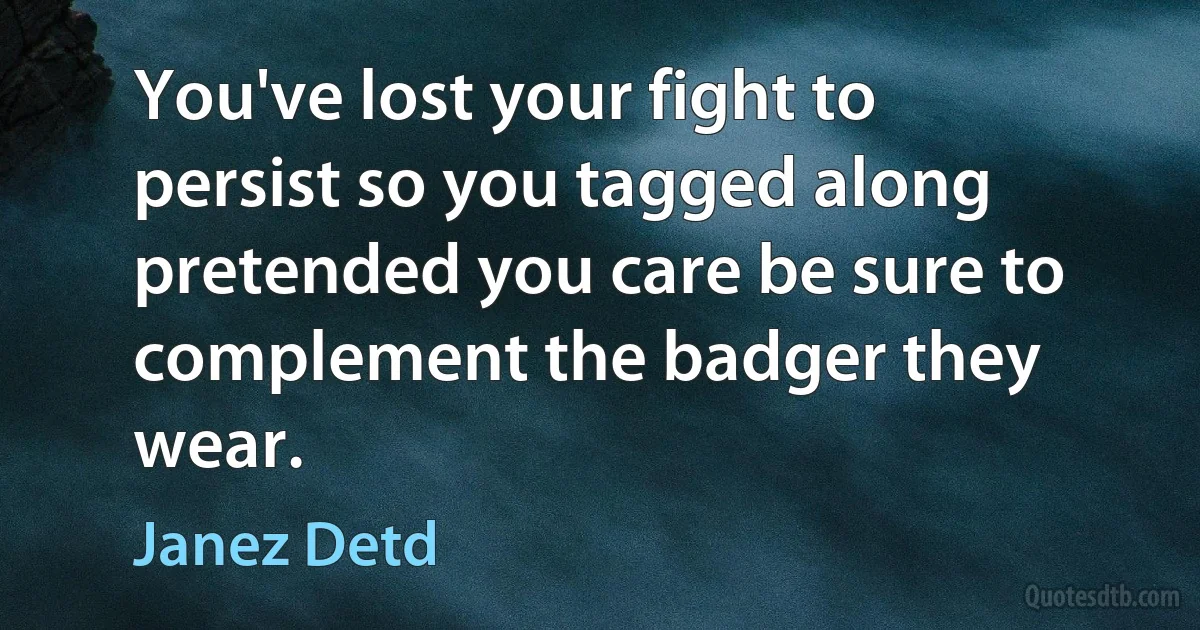 You've lost your fight to persist so you tagged along pretended you care be sure to complement the badger they wear. (Janez Detd)