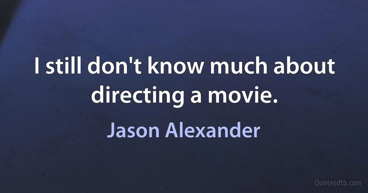 I still don't know much about directing a movie. (Jason Alexander)