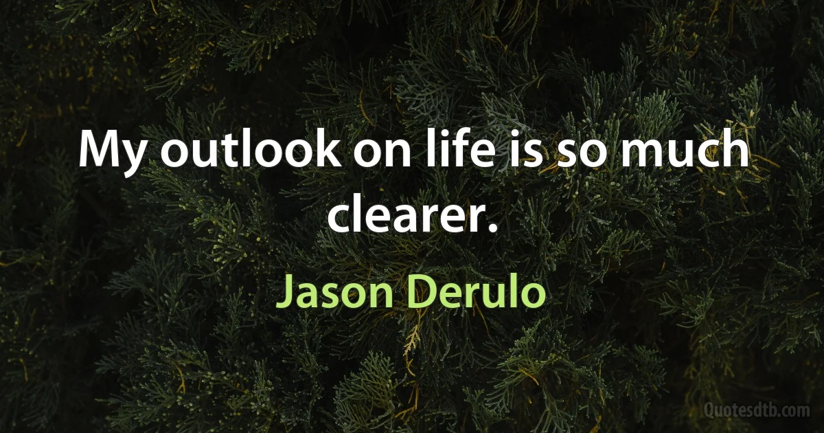 My outlook on life is so much clearer. (Jason Derulo)