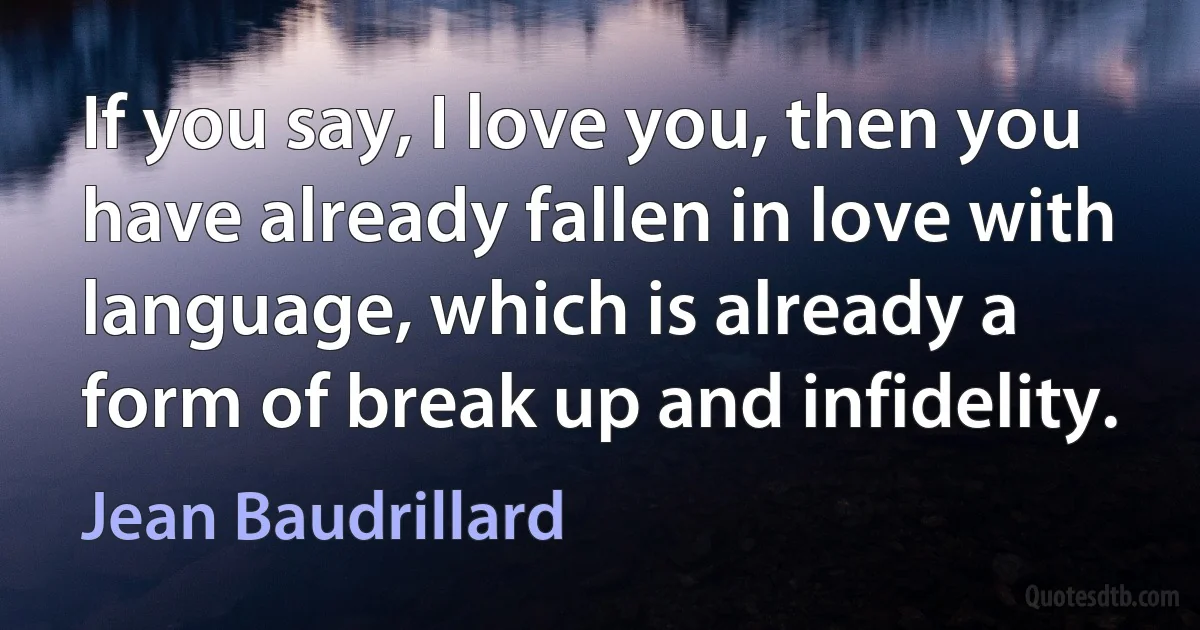 If you say, I love you, then you have already fallen in love with language, which is already a form of break up and infidelity. (Jean Baudrillard)