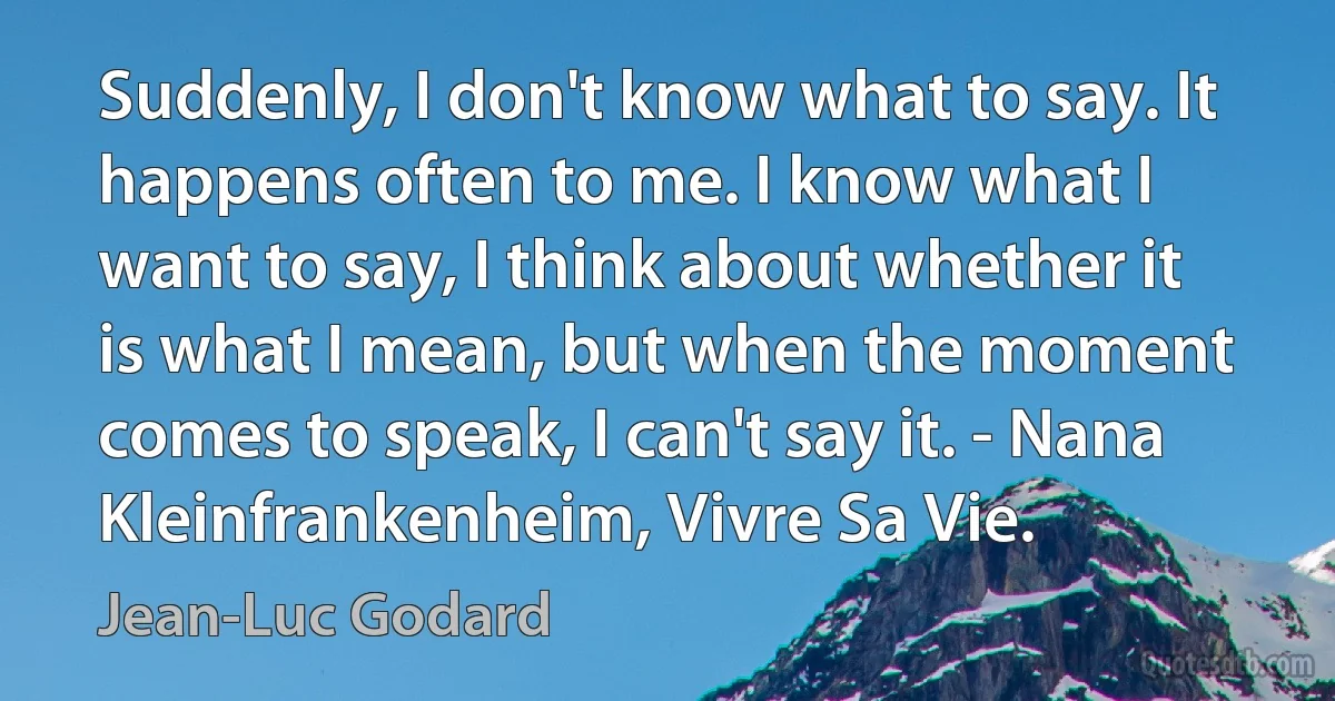 Suddenly, I don't know what to say. It happens often to me. I know what I want to say, I think about whether it is what I mean, but when the moment comes to speak, I can't say it. - Nana Kleinfrankenheim, Vivre Sa Vie. (Jean-Luc Godard)