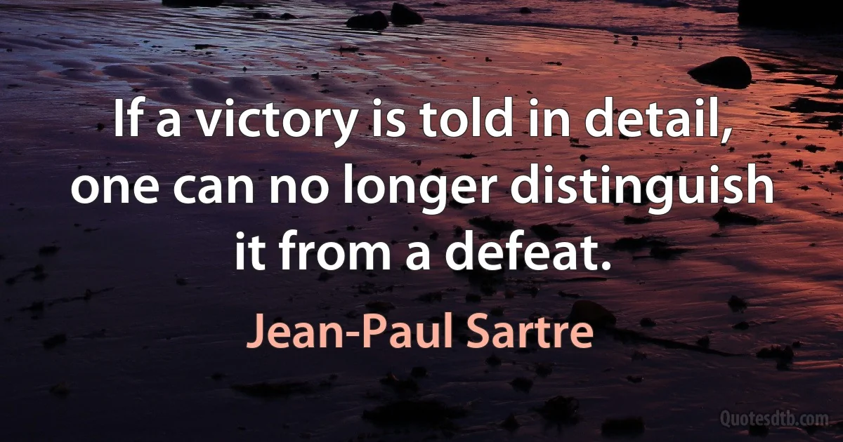 If a victory is told in detail, one can no longer distinguish it from a defeat. (Jean-Paul Sartre)