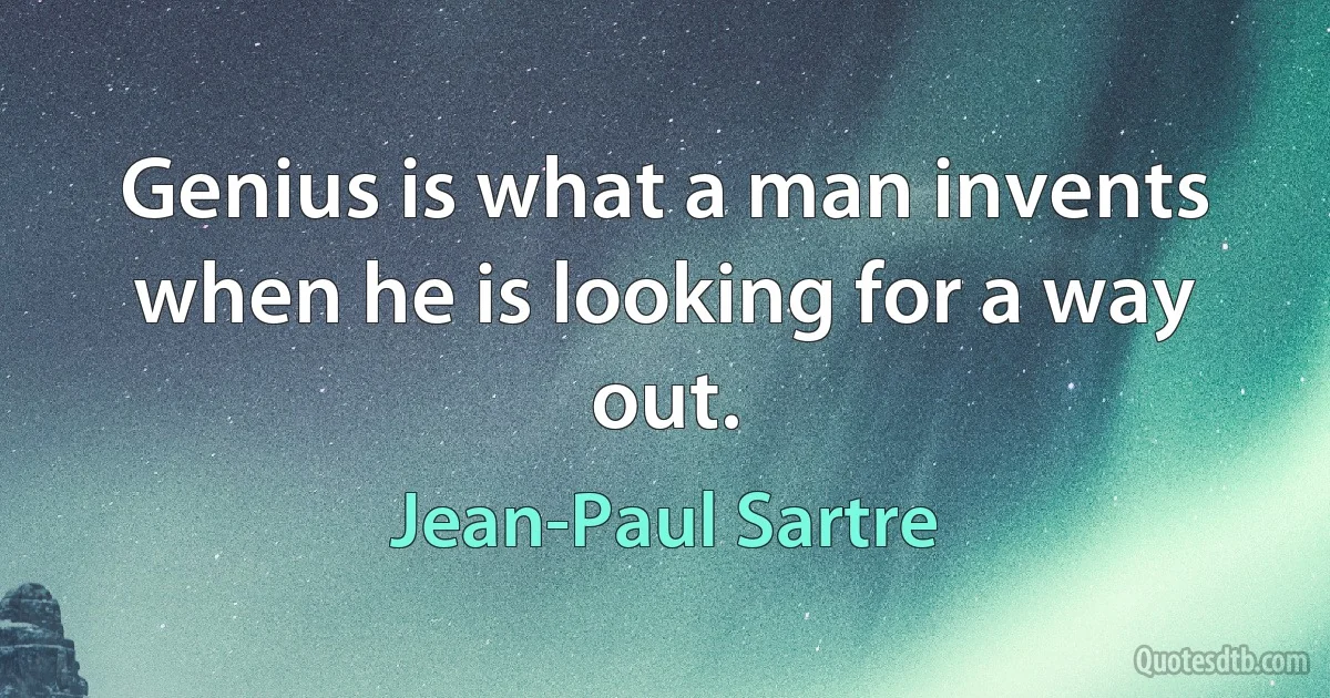 Genius is what a man invents when he is looking for a way out. (Jean-Paul Sartre)