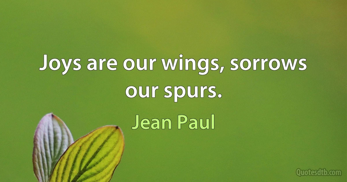 Joys are our wings, sorrows our spurs. (Jean Paul)