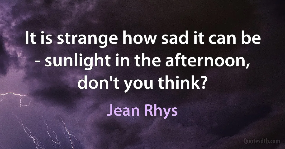 It is strange how sad it can be - sunlight in the afternoon, don't you think? (Jean Rhys)