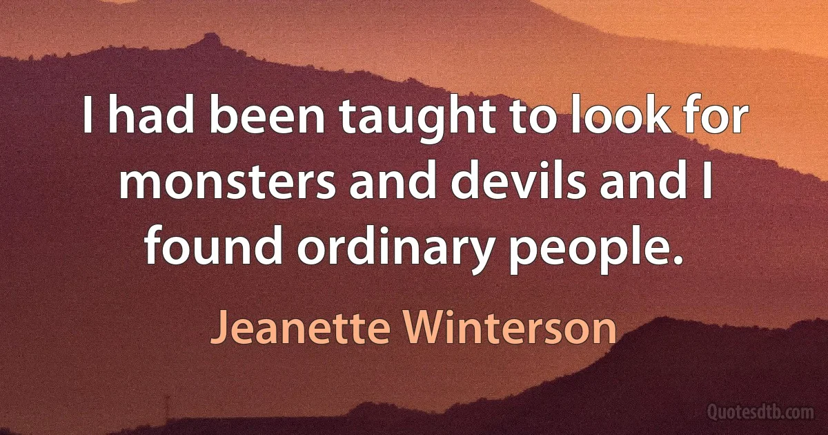 I had been taught to look for monsters and devils and I found ordinary people. (Jeanette Winterson)