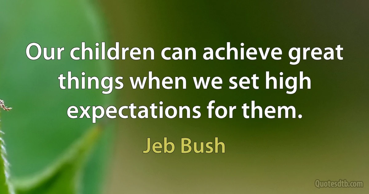 Our children can achieve great things when we set high expectations for them. (Jeb Bush)