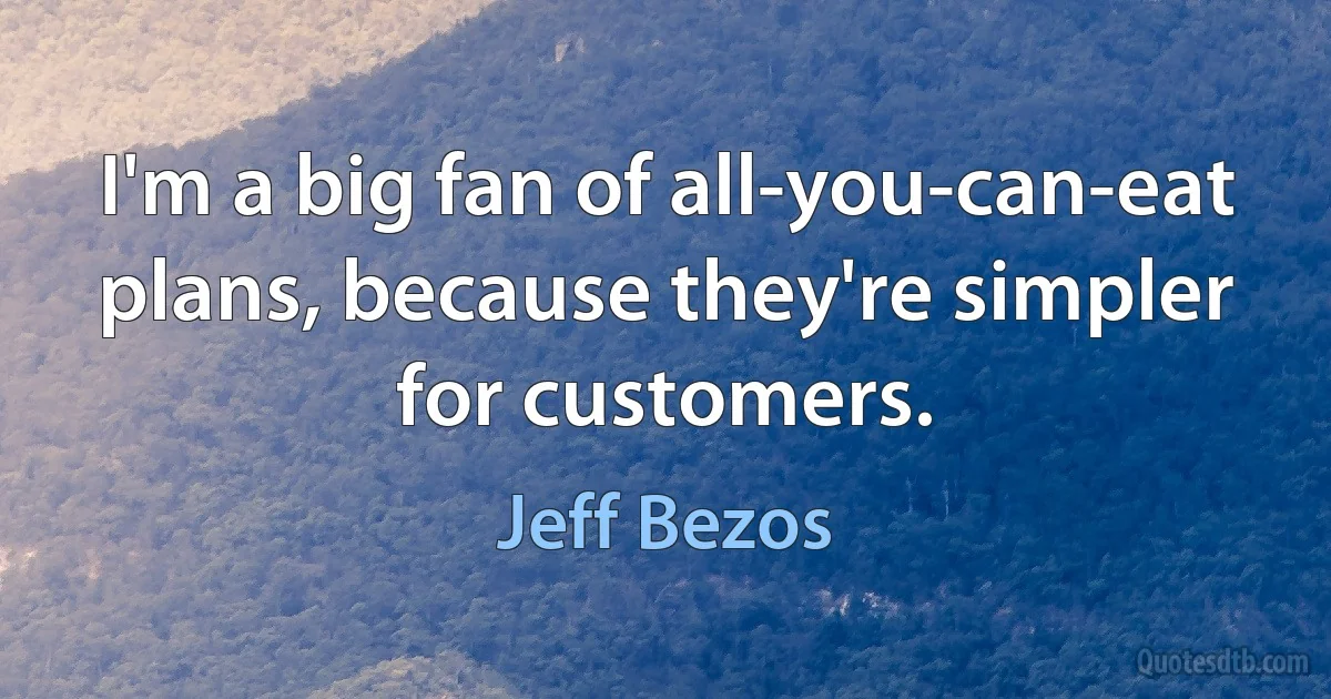 I'm a big fan of all-you-can-eat plans, because they're simpler for customers. (Jeff Bezos)