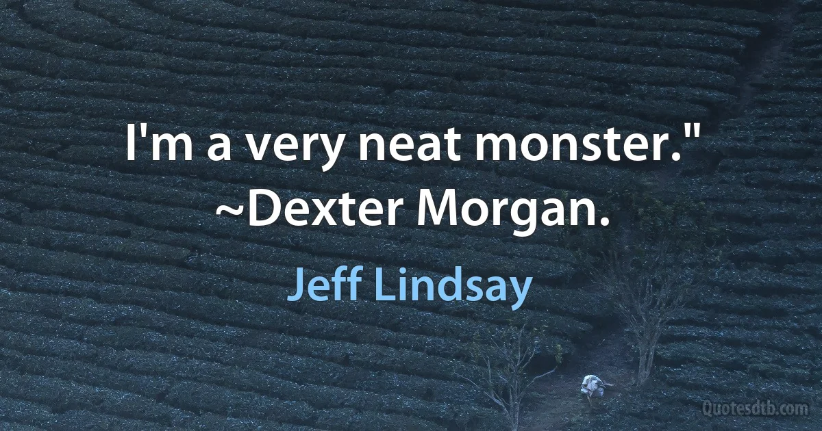 I'm a very neat monster." ~Dexter Morgan. (Jeff Lindsay)